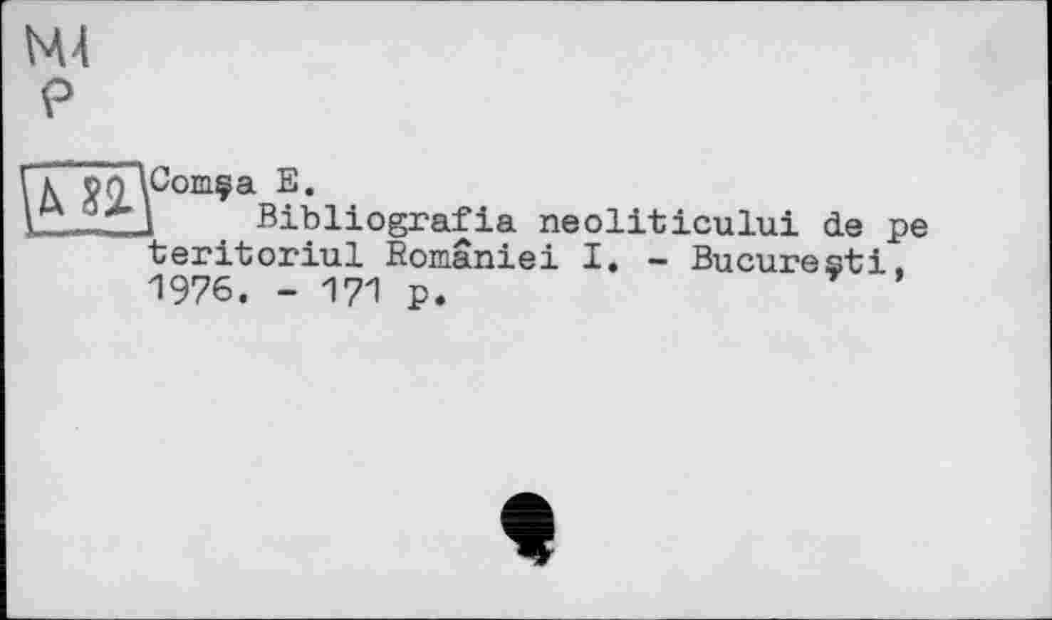 ﻿М4
P
Г\ 90 \Com?a E«
\	, t Bibliografie neoliticului de pe
■teritoriul Romaniei I« — Bucuresti, 1976. - 171 p.